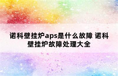 诺科壁挂炉aps是什么故障 诺科壁挂炉故障处理大全